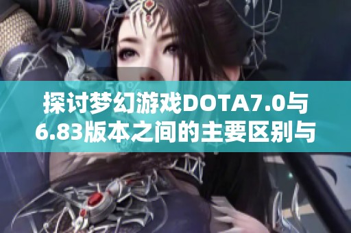 探讨梦幻游戏DOTA7.0与6.83版本之间的主要区别与变化