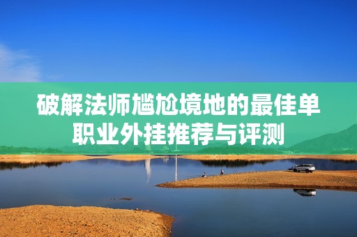 破解法师尴尬境地的最佳单职业外挂推荐与评测