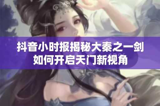 抖音小时报揭秘大秦之一剑如何开启天门新视角