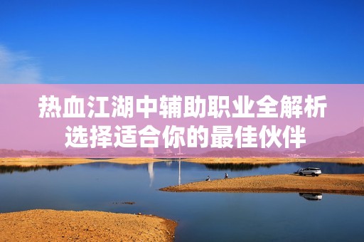 热血江湖中辅助职业全解析 选择适合你的最佳伙伴