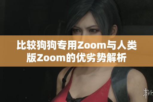 比较狗狗专用Zoom与人类版Zoom的优劣势解析