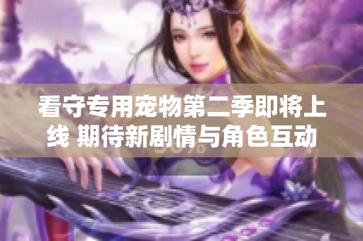 看守专用宠物第二季即将上线 期待新剧情与角色互动