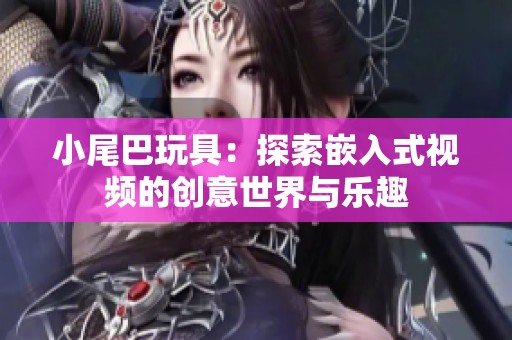 小尾巴玩具：探索嵌入式视频的创意世界与乐趣