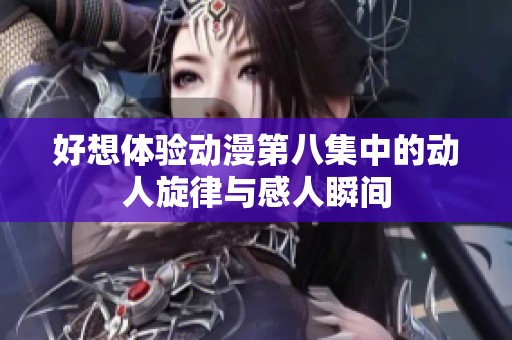 好想体验动漫第八集中的动人旋律与感人瞬间