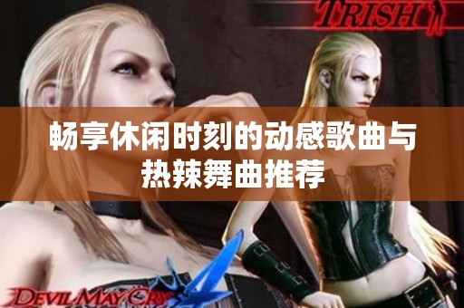 畅享休闲时刻的动感歌曲与热辣舞曲推荐