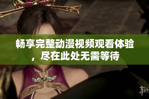 畅享完整动漫视频观看体验，尽在此处无需等待