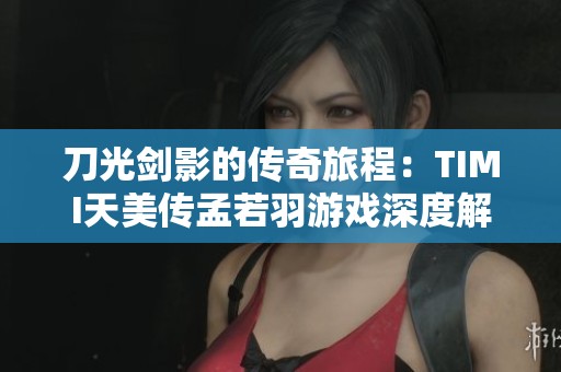 刀光剑影的传奇旅程：TIMI天美传孟若羽游戏深度解析