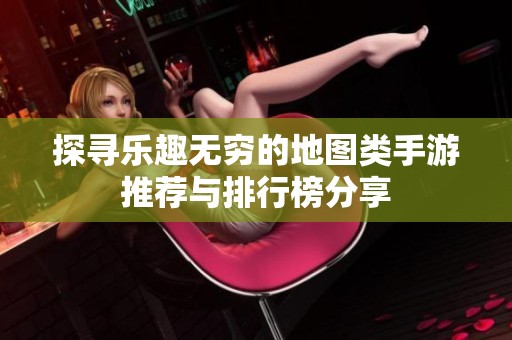 探寻乐趣无穷的地图类手游推荐与排行榜分享