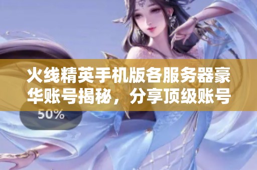 火线精英手机版各服务器豪华账号揭秘，分享顶级账号密码资源