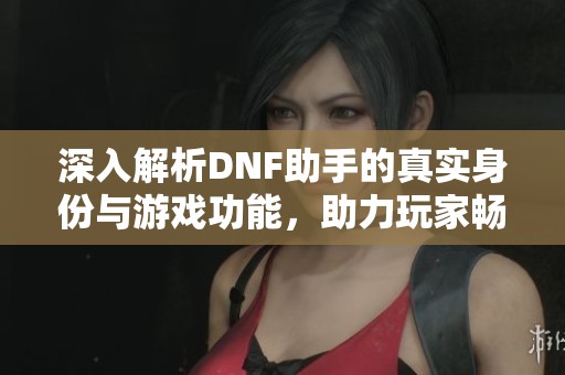 深入解析DNF助手的真实身份与游戏功能，助力玩家畅游地下城