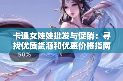 卡通女娃娃批发与促销：寻找优质货源和优惠价格指南
