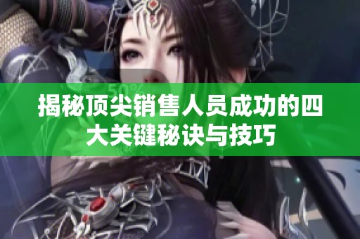 揭秘顶尖销售人员成功的四大关键秘诀与技巧