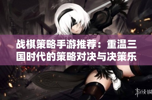 战棋策略手游推荐：重温三国时代的策略对决与决策乐趣