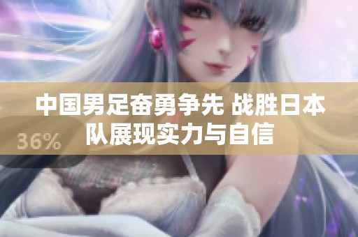 中国男足奋勇争先 战胜日本队展现实力与自信