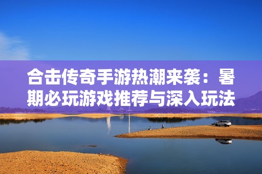 合击传奇手游热潮来袭：暑期必玩游戏推荐与深入玩法解析