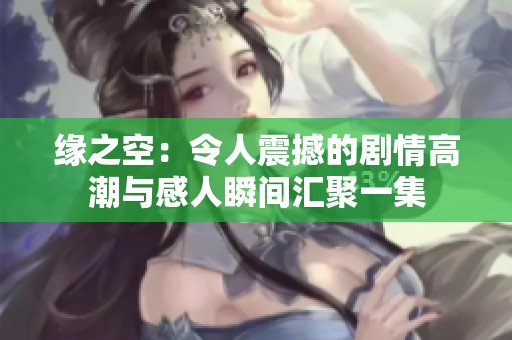 缘之空：令人震撼的剧情高潮与感人瞬间汇聚一集