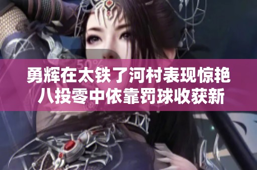 勇辉在太铁了河村表现惊艳 八投零中依靠罚球收获新高