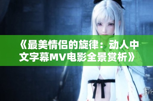 《最美情侣的旋律：动人中文字幕MV电影全景赏析》