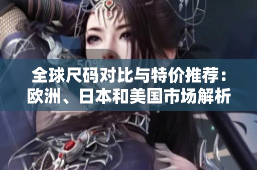全球尺码对比与特价推荐：欧洲、日本和美国市场解析