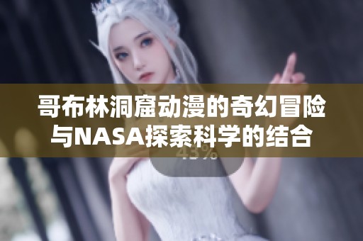 哥布林洞窟动漫的奇幻冒险与NASA探索科学的结合