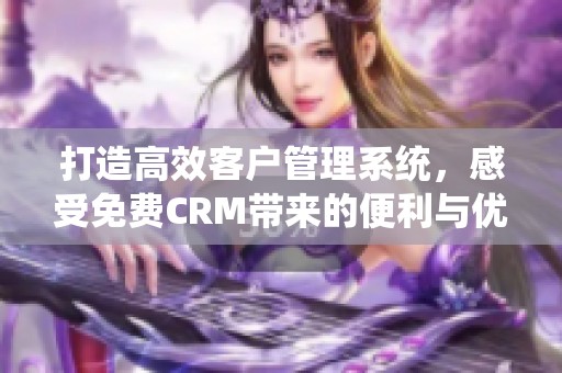 打造高效客户管理系统，感受免费CRM带来的便利与优势