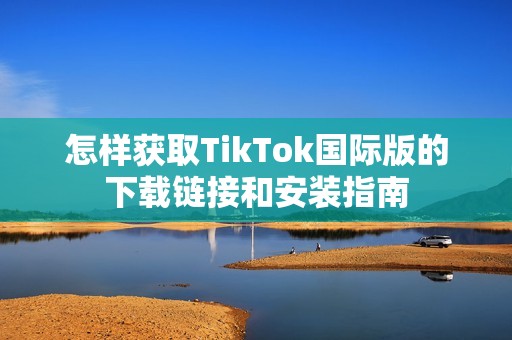 怎样获取TikTok国际版的下载链接和安装指南