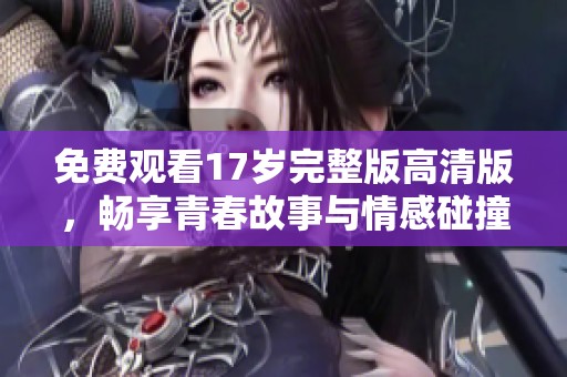 免费观看17岁完整版高清版，畅享青春故事与情感碰撞