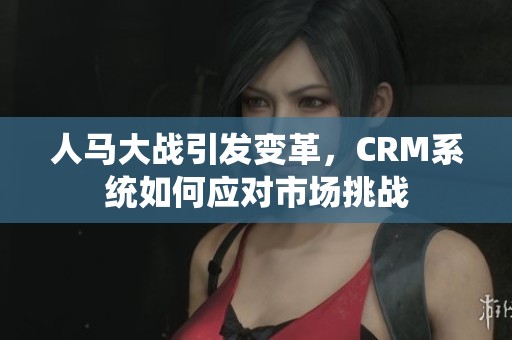 人马大战引发变革，CRM系统如何应对市场挑战