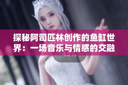 探秘阿司匹林创作的鱼缸世界：一场音乐与情感的交融