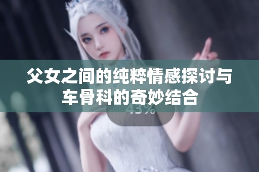 父女之间的纯粹情感探讨与车骨科的奇妙结合