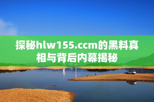 探秘hlw155.ccm的黑料真相与背后内幕揭秘