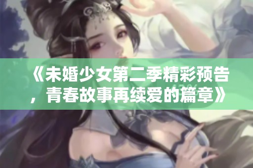 《未婚少女第二季精彩预告，青春故事再续爱的篇章》