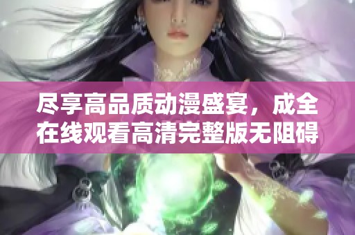 尽享高品质动漫盛宴，成全在线观看高清完整版无阻碍体验