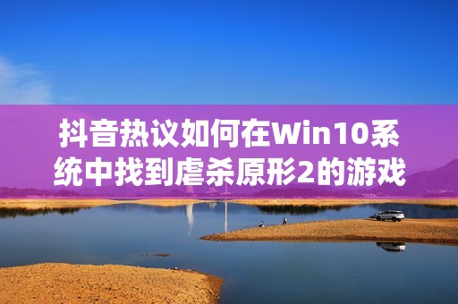 抖音热议如何在Win10系统中找到虐杀原形2的游戏存档位置