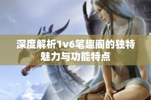 深度解析1v6笔趣阁的独特魅力与功能特点