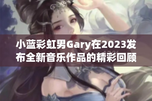 小蓝彩虹男Gary在2023发布全新音乐作品的精彩回顾与分析