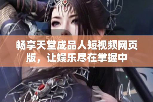 畅享天堂成品人短视频网页版，让娱乐尽在掌握中