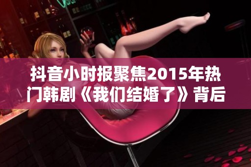 抖音小时报聚焦2015年热门韩剧《我们结婚了》背后的社会现象