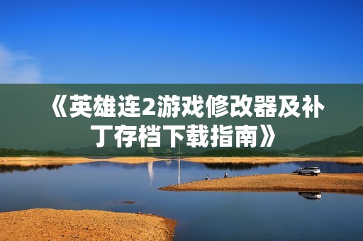 《英雄连2游戏修改器及补丁存档下载指南》