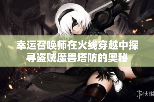 幸运召唤师在火线穿越中探寻盗贼魔兽塔防的奥秘