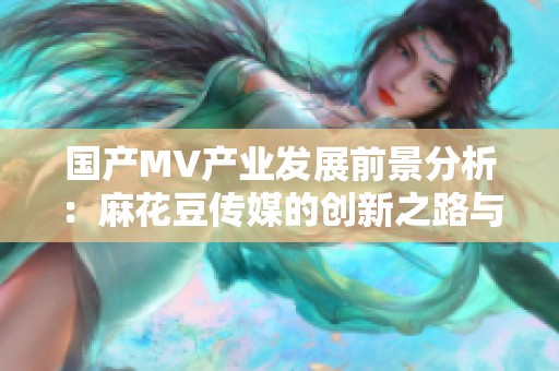 国产MV产业发展前景分析：麻花豆传媒的创新之路与挑战