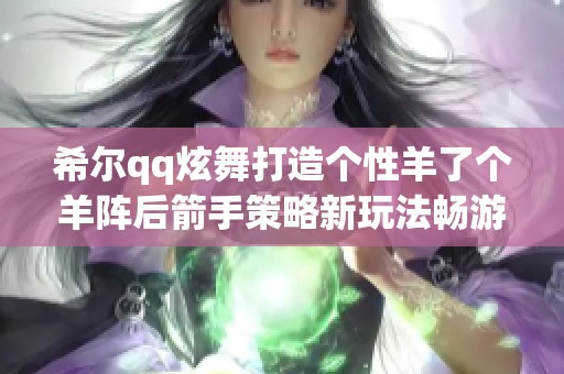 希尔qq炫舞打造个性羊了个羊阵后箭手策略新玩法畅游鲜血竞技场