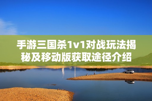 手游三国杀1v1对战玩法揭秘及移动版获取途径介绍