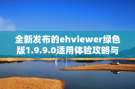 全新发布的ehviewer绿色版1.9.9.0适用体验攻略与下载链接