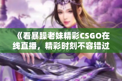 《看暴躁老妹精彩CSGO在线直播，精彩时刻不容错过》