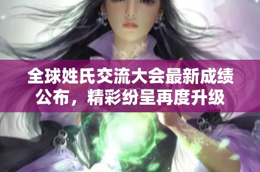 全球姓氏交流大会最新成绩公布，精彩纷呈再度升级