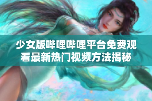 少女版哔哩哔哩平台免费观看最新热门视频方法揭秘