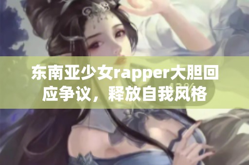 东南亚少女rapper大胆回应争议，释放自我风格