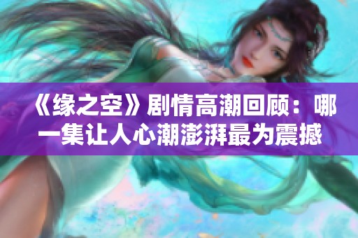 《缘之空》剧情高潮回顾：哪一集让人心潮澎湃最为震撼