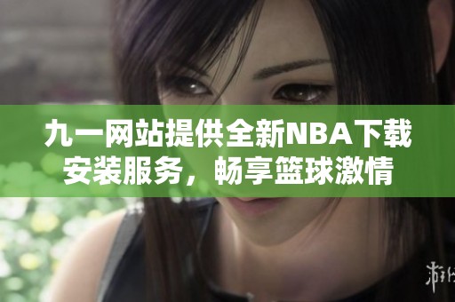 九一网站提供全新NBA下载安装服务，畅享篮球激情